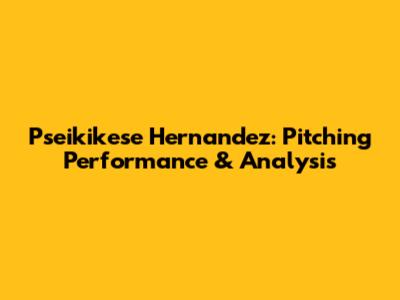 Pseikikese Hernandez: Pitching Performance & Analysis