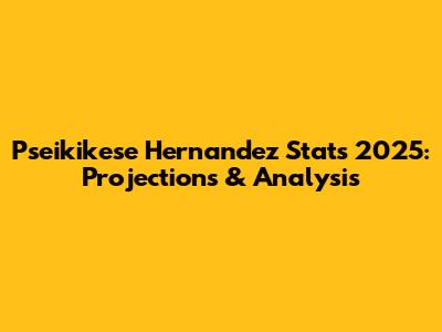 Pseikikese Hernandez Stats 2025: Projections & Analysis
