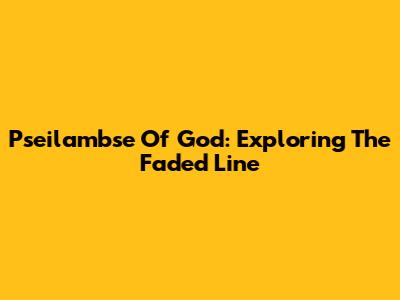 Pseilambse Of God: Exploring The Faded Line