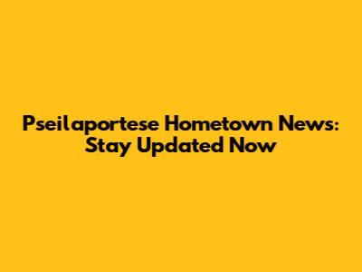 Pseilaportese Hometown News: Stay Updated Now