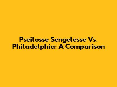 Pseilosse Sengelesse Vs. Philadelphia: A Comparison