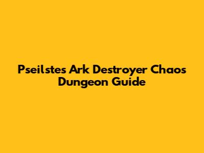Pseilstes Ark Destroyer Chaos Dungeon Guide