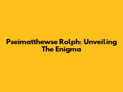 Pseimatthewse Rolph: Unveiling The Enigma