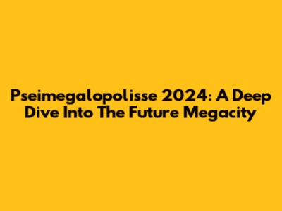 Pseimegalopolisse 2024: A Deep Dive Into The Future Megacity