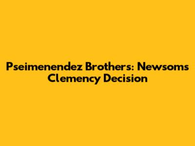 Pseimenendez Brothers: Newsom's Clemency Decision