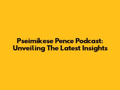 Pseimikese Pence Podcast: Unveiling The Latest Insights