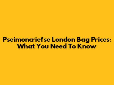 Pseimoncriefse London Bag Prices: What You Need To Know
