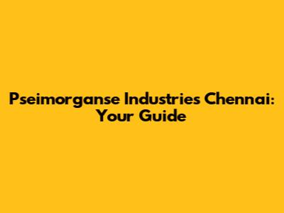 Pseimorganse Industries Chennai: Your Guide
