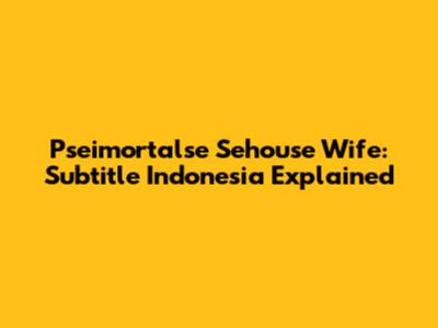 Pseimortalse Sehouse Wife: Subtitle Indonesia Explained