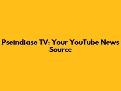 Pseindiase TV: Your YouTube News Source