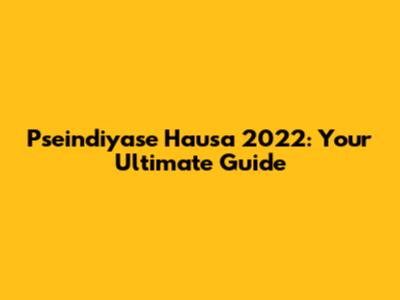 Pseindiyase Hausa 2022: Your Ultimate Guide