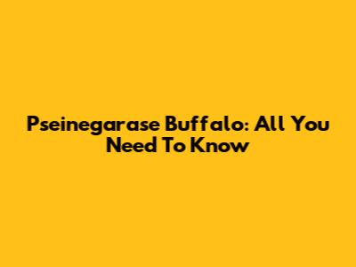 Pseinegarase Buffalo: All You Need To Know