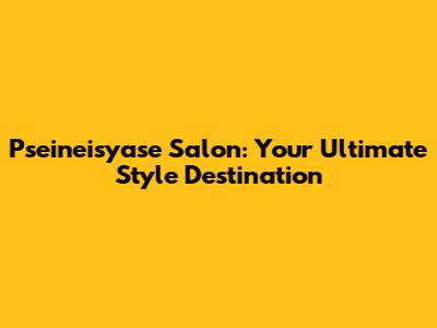 Pseineisyase Salon: Your Ultimate Style Destination