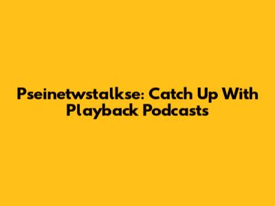 Pseinetwstalkse: Catch Up With Playback Podcasts