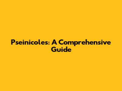 Pseinicoles: A Comprehensive Guide