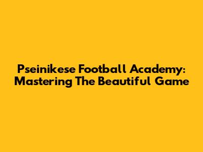 Pseinikese Football Academy: Mastering The Beautiful Game