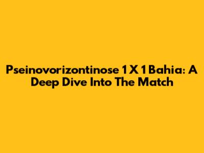 Pseinovorizontinose 1 X 1 Bahia: A Deep Dive Into The Match