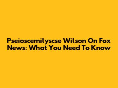 Pseioscemilyscse Wilson On Fox News: What You Need To Know