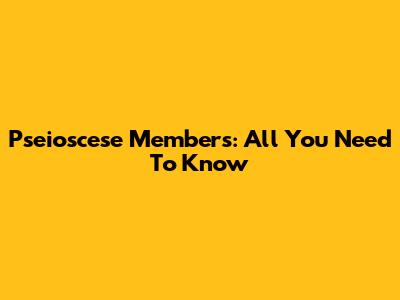 Pseioscese Members: All You Need To Know