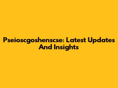 Pseioscgoshenscse: Latest Updates And Insights