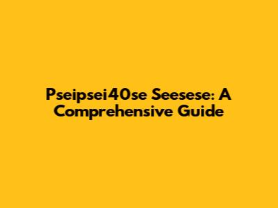 Pseipsei40se Seesese: A Comprehensive Guide