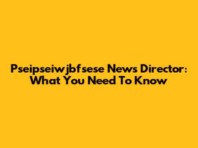 Pseipseiwjbfsese News Director: What You Need To Know