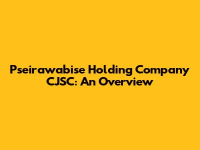 Pseirawabise Holding Company CJSC: An Overview