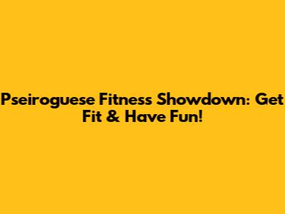 Pseiroguese Fitness Showdown: Get Fit & Have Fun!