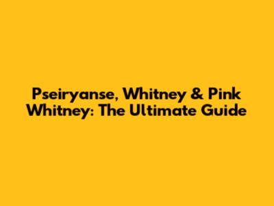 Pseiryanse, Whitney & Pink Whitney: The Ultimate Guide