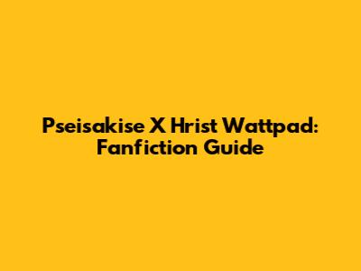 Pseisakise X Hrist Wattpad: Fanfiction Guide