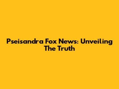 Pseisandra Fox News: Unveiling The Truth