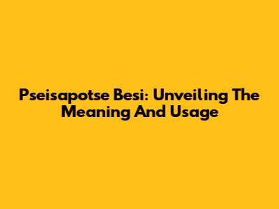 Pseisapotse Besi: Unveiling The Meaning And Usage