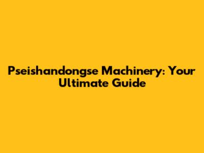 Pseishandongse Machinery: Your Ultimate Guide