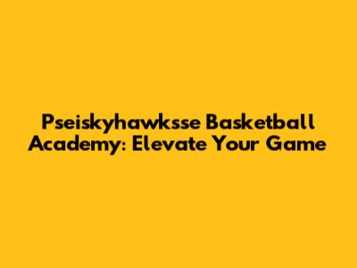Pseiskyhawksse Basketball Academy: Elevate Your Game