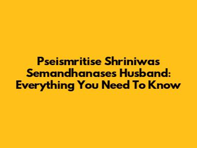 Pseismritise Shriniwas Semandhanase's Husband: Everything You Need To Know