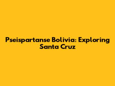 Pseispartanse Bolivia: Exploring Santa Cruz