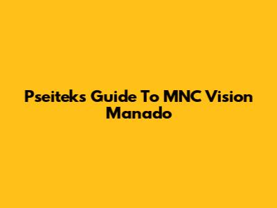 Pseitek's Guide To MNC Vision Manado