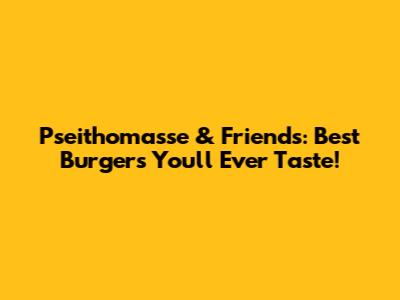 Pseithomasse & Friends: Best Burgers You'll Ever Taste!