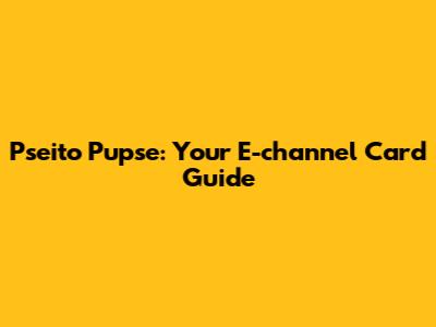 Pseito Pupse: Your E-channel Card Guide