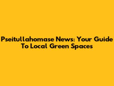 Pseitullahomase News: Your Guide To Local Green Spaces