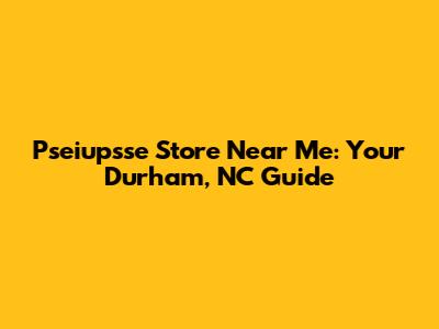 Pseiupsse Store Near Me: Your Durham, NC Guide