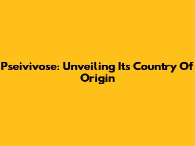 Pseivivose: Unveiling Its Country Of Origin