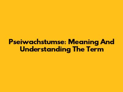 Pseiwachstumse: Meaning And Understanding The Term