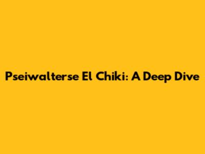 Pseiwalterse El Chiki: A Deep Dive