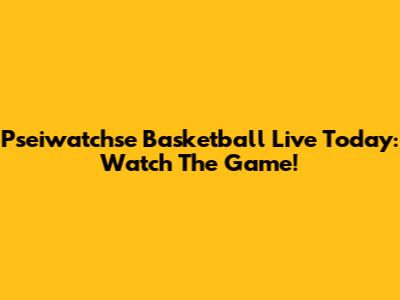 Pseiwatchse Basketball Live Today: Watch The Game!