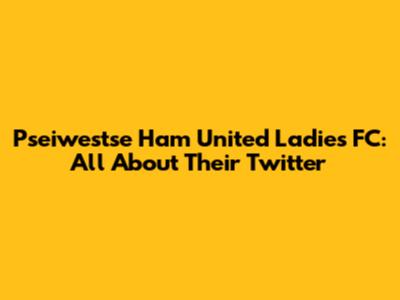Pseiwestse Ham United Ladies FC: All About Their Twitter