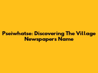 Pseiwhatse: Discovering The Village Newspaper's Name