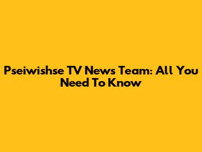 Pseiwishse TV News Team: All You Need To Know