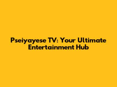 Pseiyayese TV: Your Ultimate Entertainment Hub