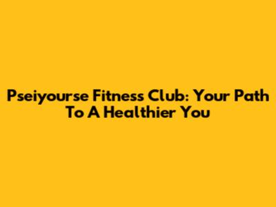 Pseiyourse Fitness Club: Your Path To A Healthier You